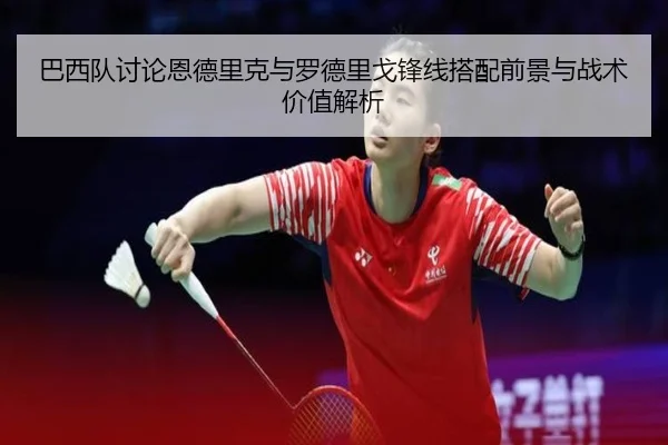 巴西队讨论恩德里克与罗德里戈锋线搭配前景与战术价值解析