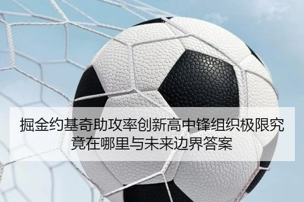 掘金约基奇助攻率创新高中锋组织极限究竟在哪里与未来边界答案