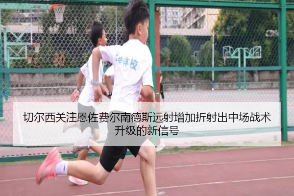 切尔西关注恩佐费尔南德斯远射增加折射出中场战术升级的新信号