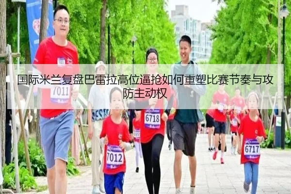 国际米兰复盘巴雷拉高位逼抢如何重塑比赛节奏与攻防主动权