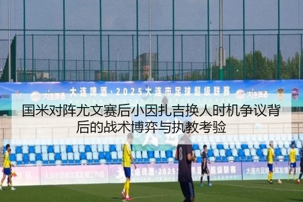 国米对阵尤文赛后小因扎吉换人时机争议背后的战术博弈与执教考验