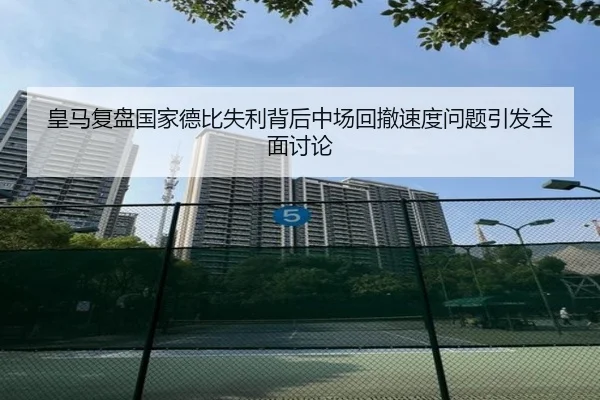 皇马复盘国家德比失利背后中场回撤速度问题引发全面讨论