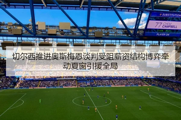 切尔西推进奥斯梅恩谈判受阻薪资结构博弈牵动夏窗引援全局